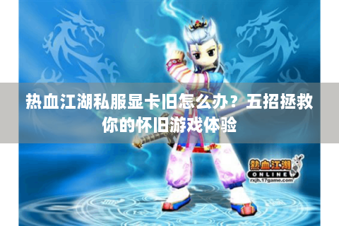 热血江湖私服显卡旧怎么办？五招拯救你的怀旧游戏体验