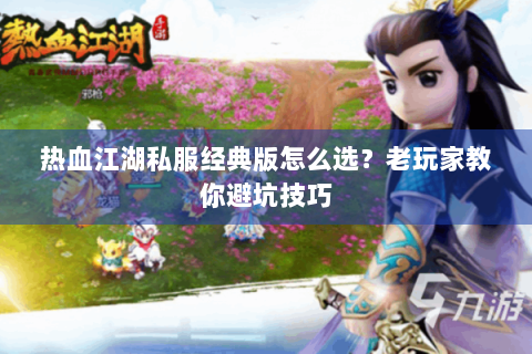 热血江湖私服经典版怎么选？老玩家教你避坑技巧