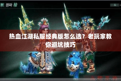 热血江湖私服经典版怎么选？老玩家教你避坑技巧