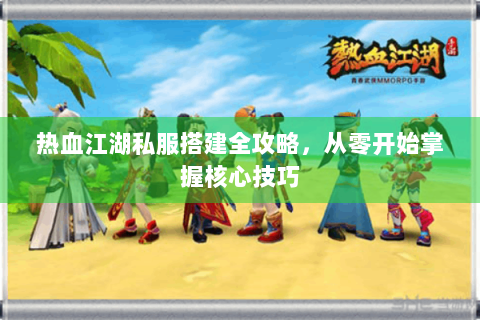 热血江湖私服搭建全攻略，从零开始掌握核心技巧