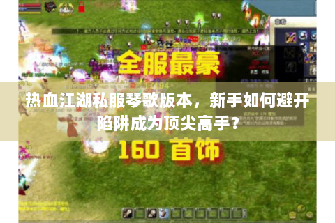 热血江湖私服琴歌版本，新手如何避开陷阱成为顶尖高手？