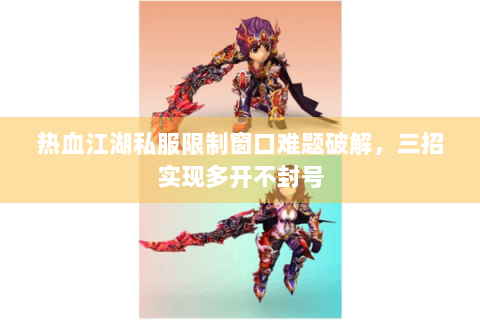 热血江湖私服限制窗口难题破解，三招实现多开不封号