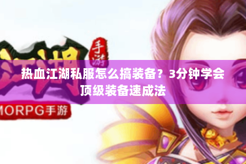 热血江湖私服怎么搞装备？3分钟学会顶级装备速成法