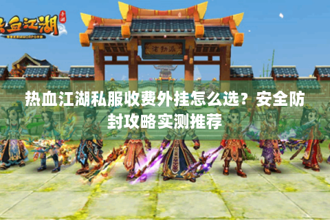 热血江湖私服收费外挂怎么选？安全防封攻略实测推荐