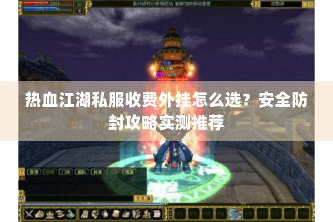热血江湖私服收费外挂怎么选？安全防封攻略实测推荐