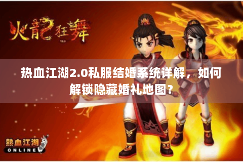 热血江湖2.0私服结婚系统详解，如何解锁隐藏婚礼地图？