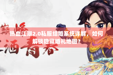 热血江湖2.0私服结婚系统详解，如何解锁隐藏婚礼地图？