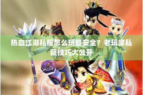 热血江湖私服怎么玩最安全？老玩家私藏技巧大公开