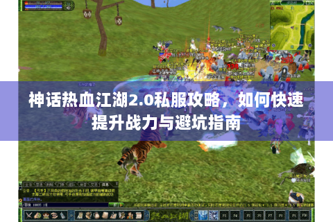 神话热血江湖2.0私服攻略，如何快速提升战力与避坑指南