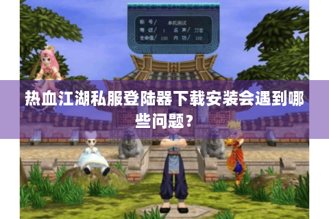 热血江湖私服登陆器下载安装会遇到哪些问题？