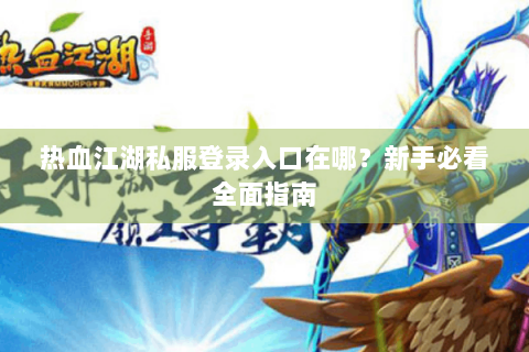 热血江湖私服登录入口在哪？新手必看全面指南