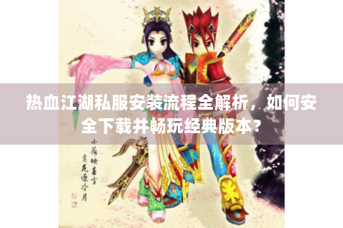 热血江湖私服安装流程全解析，如何安全下载并畅玩经典版本？