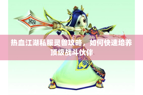 热血江湖私服灵兽攻略，如何快速培养顶级战斗伙伴