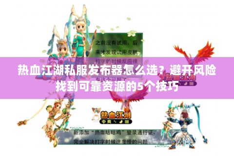 热血江湖私服发布器怎么选？避开风险找到可靠资源的5个技巧