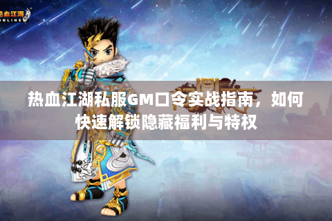 热血江湖私服GM口令实战指南，如何快速解锁隐藏福利与特权
