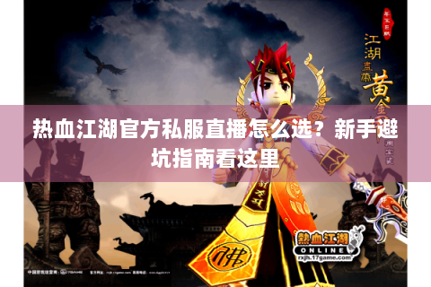 热血江湖官方私服直播怎么选？新手避坑指南看这里
