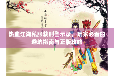 热血江湖私服获刑警示录，玩家必看的避坑指南与正版攻略