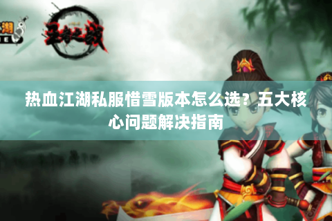 热血江湖私服惜雪版本怎么选？五大核心问题解决指南
