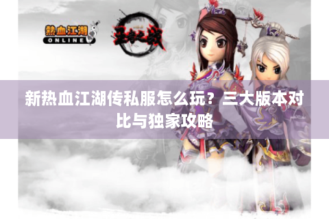 新热血江湖传私服怎么玩？三大版本对比与独家攻略