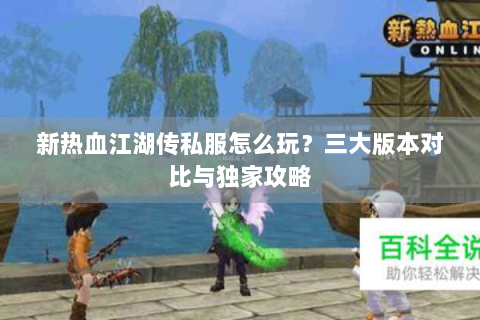 新热血江湖传私服怎么玩？三大版本对比与独家攻略