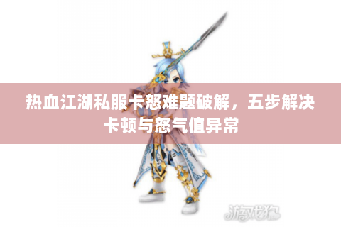 热血江湖私服卡怒难题破解，五步解决卡顿与怒气值异常