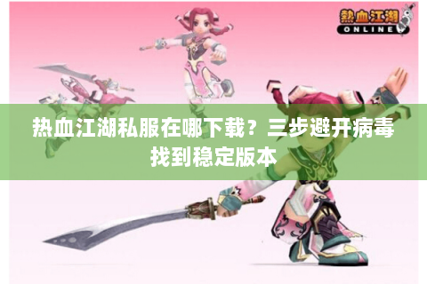 热血江湖私服在哪下载？三步避开病毒找到稳定版本