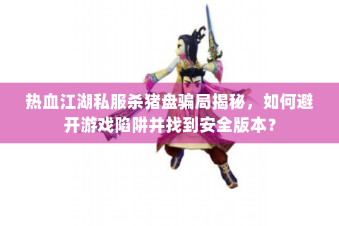 热血江湖私服杀猪盘骗局揭秘，如何避开游戏陷阱并找到安全版本？