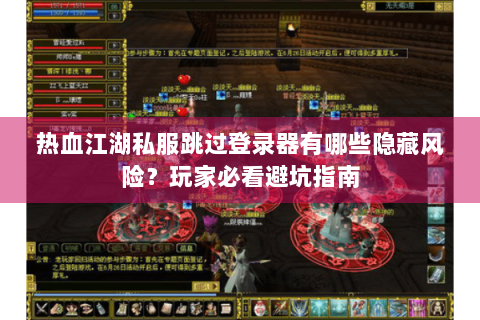热血江湖私服跳过登录器有哪些隐藏风险？玩家必看避坑指南