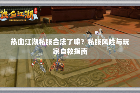 热血江湖私服合法了嘛？私服风险与玩家自救指南