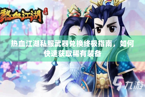 热血江湖私服武器兑换终极指南，如何快速获取稀有装备