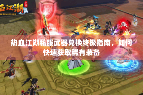 热血江湖私服武器兑换终极指南，如何快速获取稀有装备