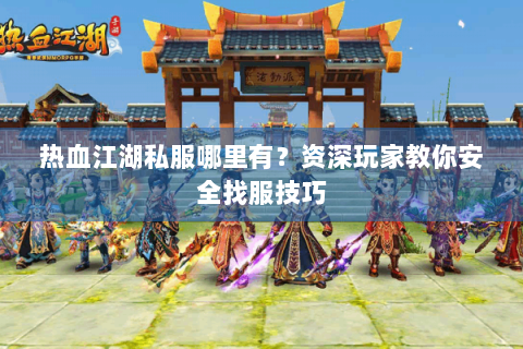 热血江湖私服哪里有？资深玩家教你安全找服技巧