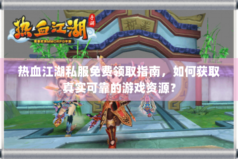热血江湖私服免费领取指南，如何获取真实可靠的游戏资源？