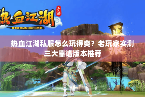 热血江湖私服怎么玩得爽？老玩家实测三大靠谱版本推荐