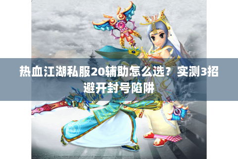热血江湖私服20辅助怎么选？实测3招避开封号陷阱
