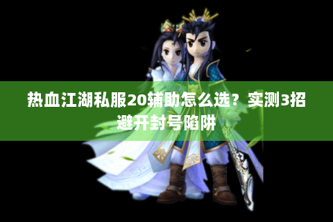 热血江湖私服20辅助怎么选？实测3招避开封号陷阱