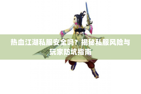 热血江湖私服安全吗？揭秘私服风险与玩家防坑指南