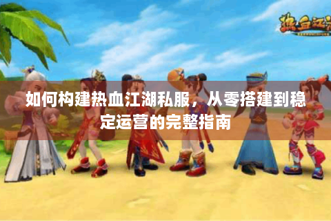 如何构建热血江湖私服，从零搭建到稳定运营的完整指南
