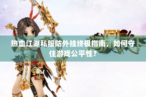 热血江湖私服防外挂终极指南，如何守住游戏公平性？