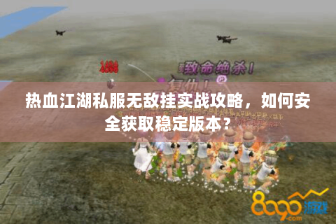 热血江湖私服无敌挂实战攻略，如何安全获取稳定版本？