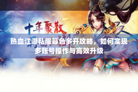 热血江湖私服暮色多开攻略，如何实现多账号操作与高效升级
