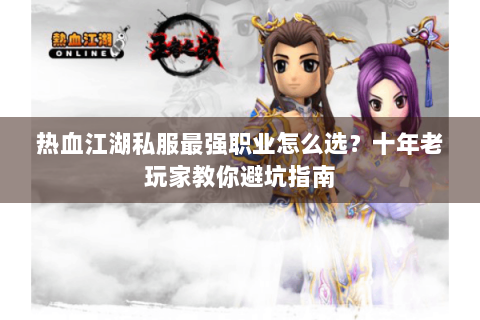 热血江湖私服最强职业怎么选？十年老玩家教你避坑指南