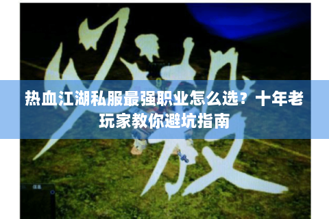 热血江湖私服最强职业怎么选？十年老玩家教你避坑指南