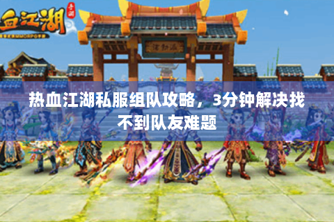 热血江湖私服组队攻略，3分钟解决找不到队友难题