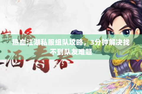 热血江湖私服组队攻略，3分钟解决找不到队友难题
