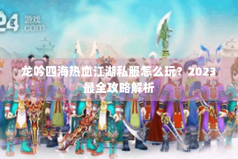 龙吟四海热血江湖私服怎么玩？2023最全攻略解析