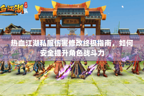 热血江湖私服伤害修改终极指南，如何安全提升角色战斗力