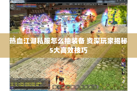 热血江湖私服怎么抽装备 资深玩家揭秘5大高效技巧