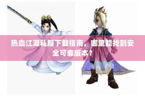 热血江湖私服下载指南，哪里能找到安全可靠版本？