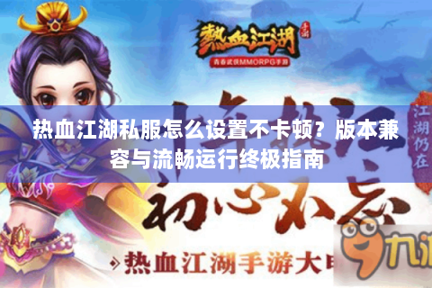 热血江湖私服怎么设置不卡顿？版本兼容与流畅运行终极指南
